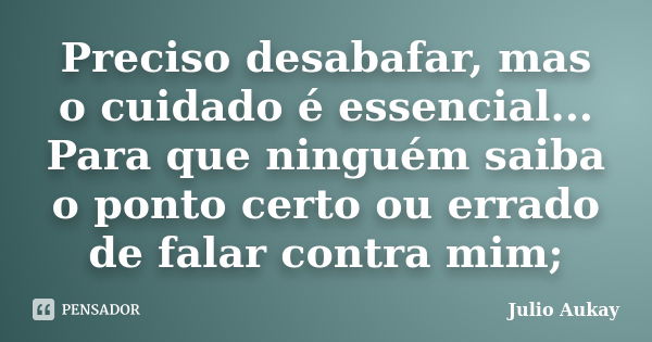 Preciso desabafar, mas o cuidado é essencial... Para que ninguém saiba o ponto certo ou errado de falar contra mim;... Frase de Julio Aukay.