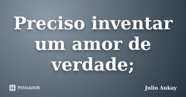 Preciso inventar um amor de verdade;... Frase de julio Aukay.