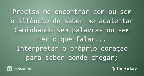 Preciso me encontrar com ou sem o silêncio de saber me acalentar Caminhando sem palavras ou sem ter o que falar... Interpretar o próprio coração para saber aond... Frase de Julio Aukay.