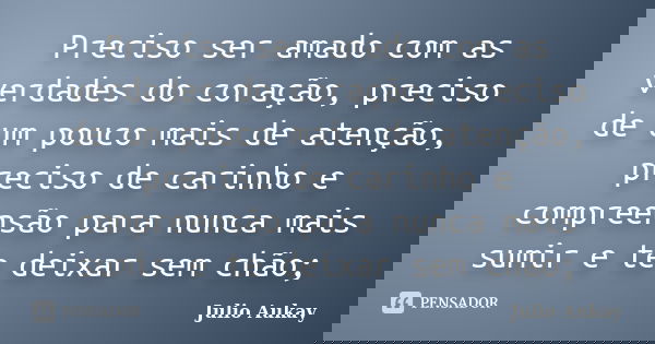 Preciso ser amado com as verdades do coração, preciso de um pouco mais de atenção, preciso de carinho e compreensão para nunca mais sumir e te deixar sem chão;... Frase de Julio Aukay.