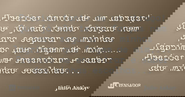 Preciso tanto de um abraço! Que já não tenho forças nem para segurar as minhas lágrimas que fogem de mim,... Preciso me encontrar e saber das minhas escolhas...... Frase de Julio Aukay.