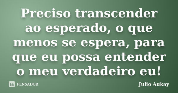 Preciso transcender ao esperado, o que menos se espera, para que eu possa entender o meu verdadeiro eu!... Frase de julio Aukay.