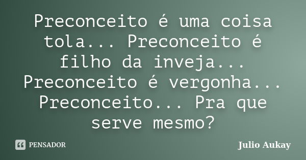 Preconceito é uma coisa tola... Preconceito é filho da inveja... Preconceito é vergonha... Preconceito... Pra que serve mesmo?... Frase de Julio Aukay.