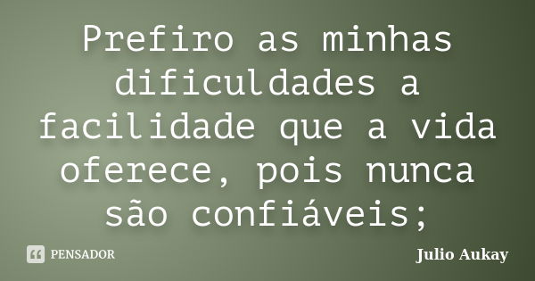 Prefiro as minhas dificuldades a facilidade que a vida oferece, pois nunca são confiáveis;... Frase de Julio Aukay.