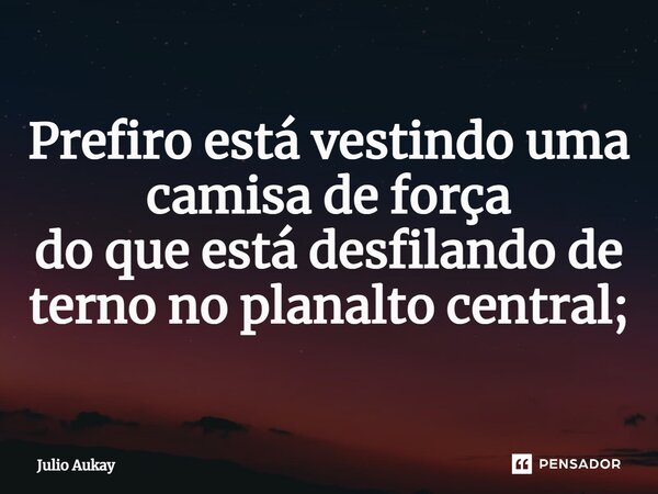 ⁠Prefiro está vestindo uma camisa de força do que está desfilando de terno no planalto central;... Frase de Julio Aukay.