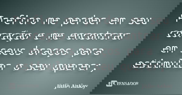 Prefiro me perder em seu coração e me encontrar em seus braços para estimular o seu querer;... Frase de Julio Aukay.
