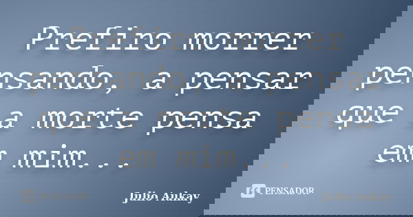 Prefiro morrer pensando, a pensar que a morte pensa em mim...... Frase de Julio Aukay.