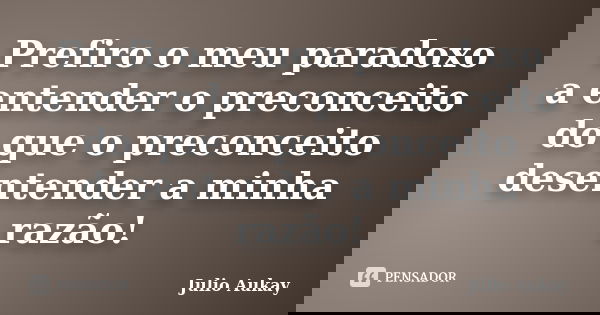 Prefiro o meu paradoxo a entender o preconceito do que o preconceito desentender a minha razão!... Frase de Julio Aukay.