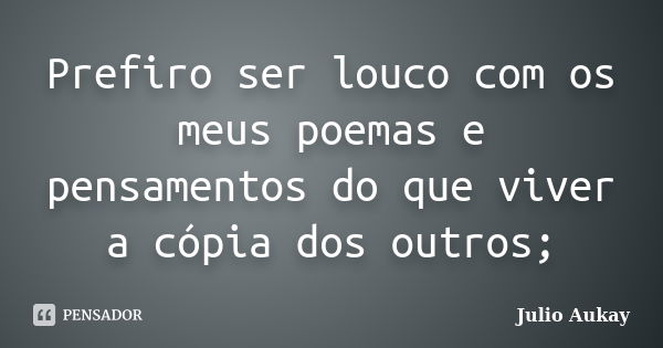 Prefiro ser louco com os meus poemas e pensamentos do que viver a cópia dos outros;... Frase de Julio Aukay.