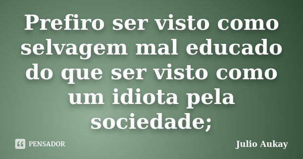 Prefiro ser visto como selvagem mal educado do que ser visto como um idiota pela sociedade;... Frase de Julio Aukay.