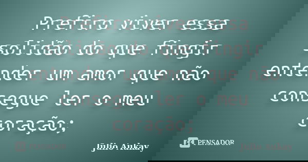 Prefiro viver essa solidão do que fingir entender um amor que não consegue ler o meu coração;... Frase de Julio Aukay.