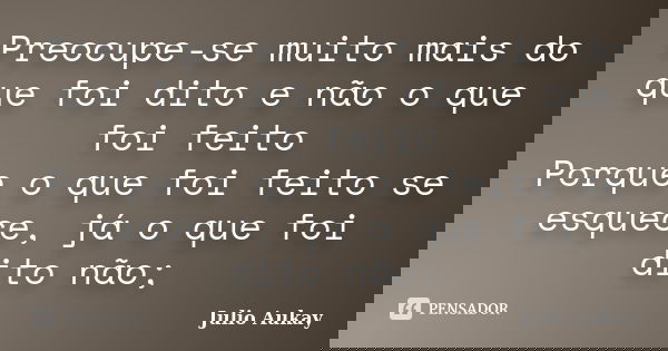 Preocupe-se muito mais do que foi dito e não o que foi feito Porque o que foi feito se esquece, já o que foi dito não;... Frase de Julio Aukay.
