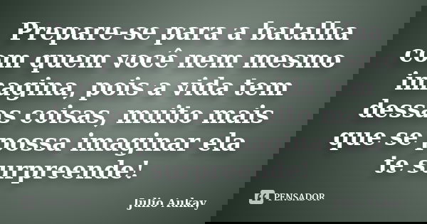 Prepare-se para a batalha com quem você nem mesmo imagina, pois a vida tem dessas coisas, muito mais que se possa imaginar ela te surpreende!... Frase de Julio Aukay.