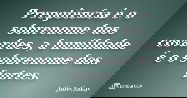 Prepotência é o sobrenome dos covardes, a humildade é o sobrenome dos fortes.... Frase de julio aukay.