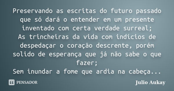 Preservando as escritas do futuro passado que só dará o entender em um presente inventado com certa verdade surreal; As trincheiras da vida com indícios de desp... Frase de Julio Aukay.