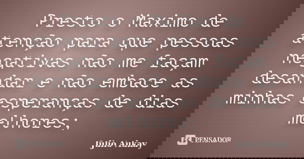 Presto o Maximo de atenção para que pessoas negativas não me façam desandar e não embace as minhas esperanças de dias melhores;... Frase de Julio Aukay.