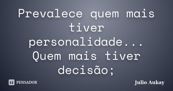 Prevalece quem mais tiver personalidade... Quem mais tiver decisão;... Frase de Julio Aukay.