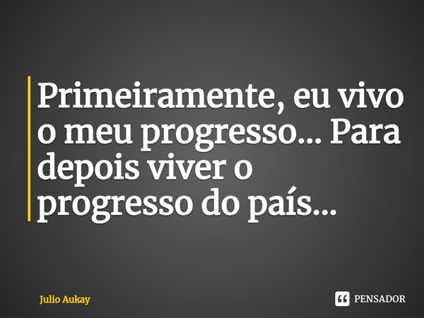 ⁠Primeiramente, eu vivo o meu progresso... Para depois viver o progresso do país...... Frase de Julio Aukay.
