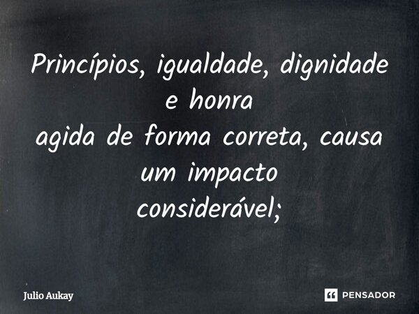 ⁠Princípios, igualdade, dignidade e honra agida de forma correta, causa um impacto considerável;... Frase de Julio Aukay.