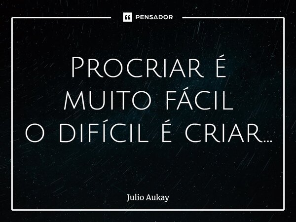 ⁠Procriar é muito fácil o difícil é criar...... Frase de Julio Aukay.