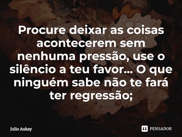 ⁠Procure deixar as coisas acontecerem sem nenhuma pressão, use o silêncio a teu favor... O que ninguém sabe não te fará ter regressão;... Frase de Julio Aukay.
