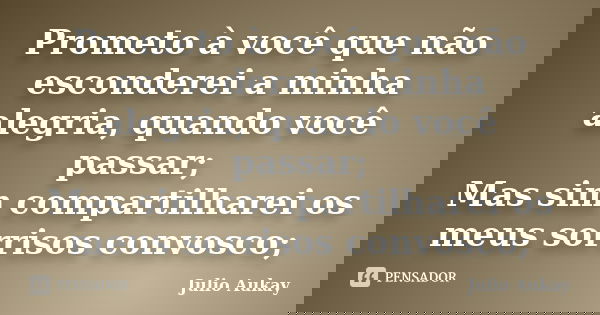Prometo à você que não esconderei a minha alegria, quando você passar; Mas sim compartilharei os meus sorrisos convosco;... Frase de julio Aukay.