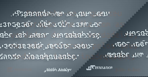 Proponha-me o que seu coração lhe diz com as verdades do amor verdadeiro, mas não retroceda pelos seus medos um tanto inadequados;... Frase de Julio Aukay.