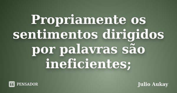 Propriamente os sentimentos dirigidos por palavras são ineficientes;... Frase de Julio Aukay.