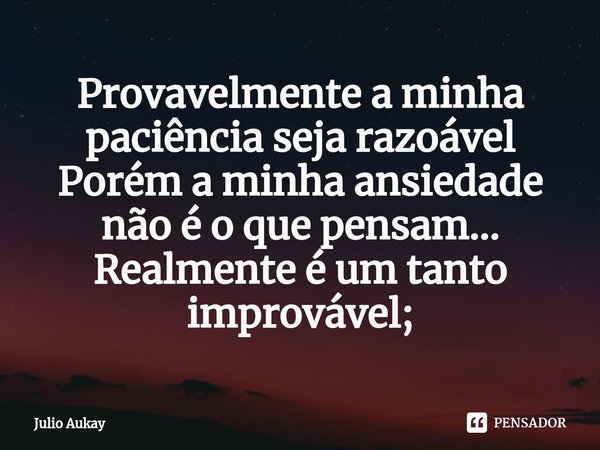 ⁠Provavelmente a minha paciência seja razoável
Porém a minha ansiedade não é o que pensam... Realmente é um tanto improvável;... Frase de Julio Aukay.