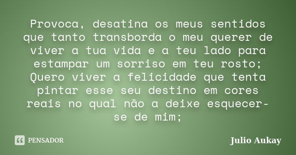 Provoca, desatina os meus sentidos que tanto transborda o meu querer de viver a tua vida e a teu lado para estampar um sorriso em teu rosto; Quero viver a felic... Frase de Julio Aukay.