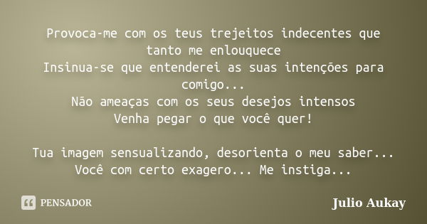 Provoca-me com os teus trejeitos indecentes que tanto me enlouquece Insinua-se que entenderei as suas intenções para comigo... Não ameaças com os seus desejos i... Frase de Julio Aukay.