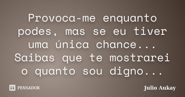 Provoca-me enquanto podes, mas se eu tiver uma única chance... Saibas que te mostrarei o quanto sou digno...... Frase de Julio Aukay.