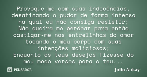 Provoque-me com suas indecências, desatinando o pudor de forma intensa na qual eu não consiga resistir; Não queira me perdoar para então castigar-me nas entreli... Frase de Julio Aukay.