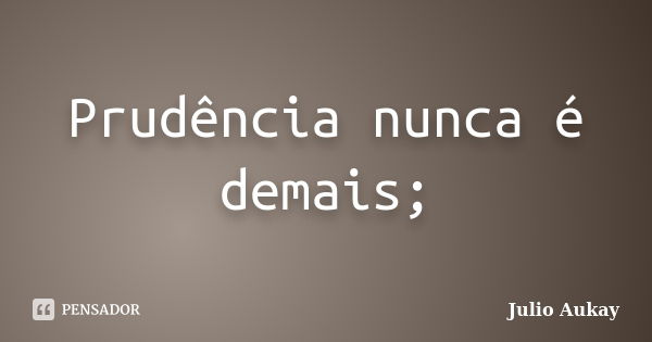 Prudência nunca é demais;... Frase de Julio Aukay.