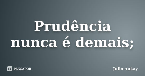 Prudência nunca é demais;... Frase de Julio Aukay.