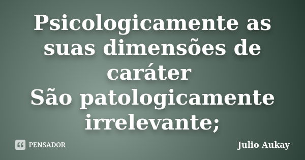 Psicologicamente as suas dimensões de caráter São patologicamente irrelevante;... Frase de Julio Aukay.