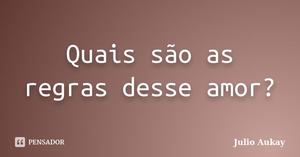 Quais são as regras desse amor?... Frase de Julio Aukay.