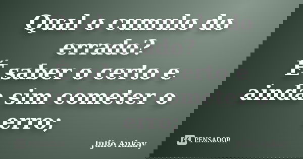 Qual o cumulo do errado? É saber o certo e ainda sim cometer o erro;... Frase de Julio Aukay.