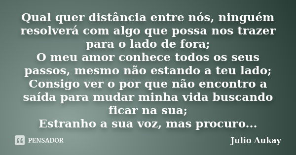 Qual quer distância entre nós, ninguém resolverá com algo que possa nos trazer para o lado de fora; O meu amor conhece todos os seus passos, mesmo não estando a... Frase de Julio Aukay.