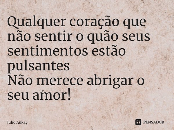 ⁠Qualquer coração que não sentir o quão seus sentimentos estão pulsantes
Não merece abrigar o seu amor!... Frase de Julio Aukay.