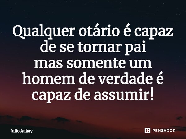 ⁠Qualquer otário é capaz de se tornar pai mas somente um homem de verdade é capaz de assumir!... Frase de Julio Aukay.