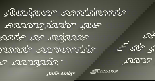 Qualquer sentimento encorajador que desate as mágoas É de grande serventia para o coração;... Frase de Julio Aukay.