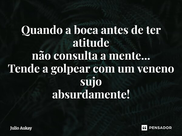 ⁠Quando a boca antes de ter atitude não consulta a mente... Tende a golpear com um veneno sujo absurdamente!... Frase de Julio Aukay.