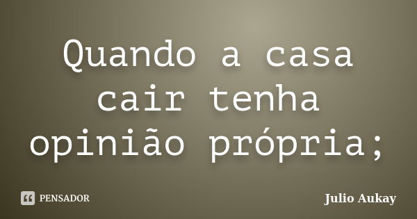 Quando a casa cair tenha opinião própria;... Frase de Julio Aukay.