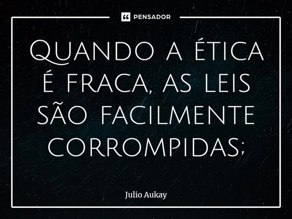 ⁠Quando a ética é fraca, as leis são facilmente corrompidas;... Frase de Julio Aukay.
