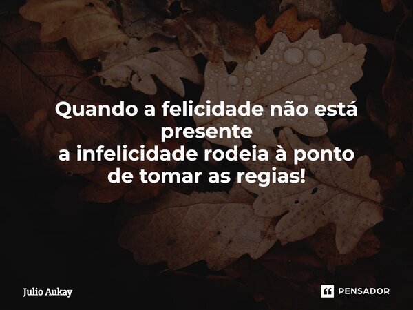 ⁠Quando a felicidade não está presente a infelicidade rodeia à ponto de tomar as regias!... Frase de Julio Aukay.