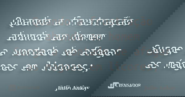 Quando a frustração abunda ao homem Surge a vontade de afogar as mágoas em licores;... Frase de Julio Aukay.