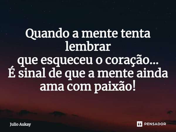 ⁠Quando a mente tenta lembrar que esqueceu o coração... É sinal de que a mente ainda ama com paixão!... Frase de Julio Aukay.