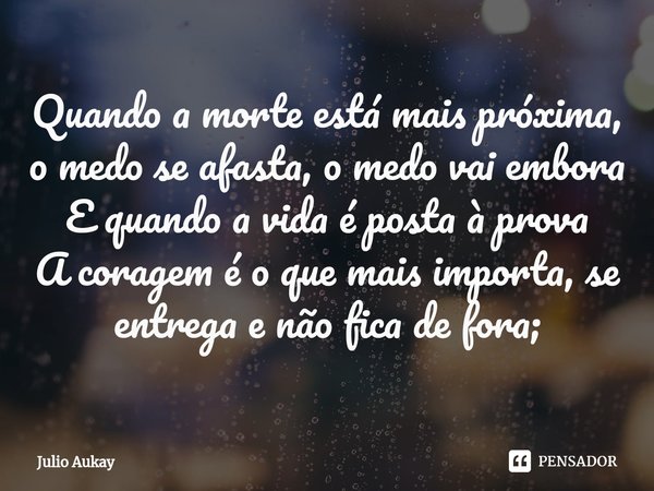 ⁠Quando a morte está mais próxima, o medo se afasta, o medo vai embora
E quando a vida é posta à prova
A coragem é o que mais importa, se entrega e não fica de ... Frase de Julio Aukay.