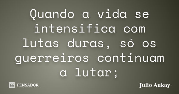 Quando a vida se intensifica com lutas duras, só os guerreiros continuam a lutar;... Frase de Julio Aukay.